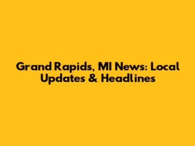 Grand Rapids, MI News: Local Updates & Headlines