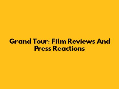 Grand Tour: Film Reviews And Press Reactions
