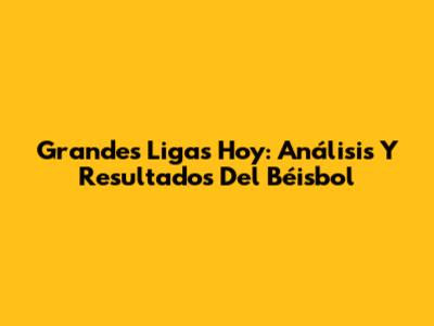 Grandes Ligas Hoy: Análisis Y Resultados Del Béisbol