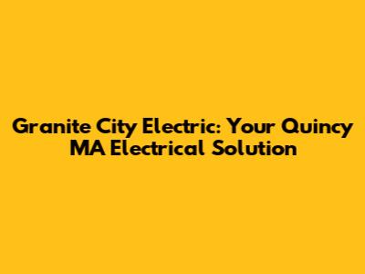 Granite City Electric: Your Quincy MA Electrical Solution