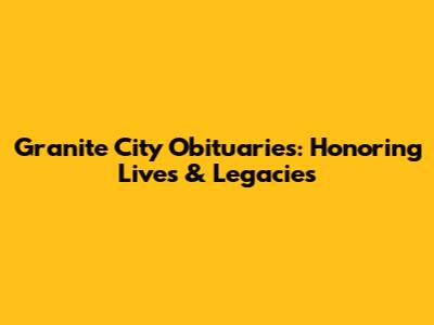 Granite City Obituaries: Honoring Lives & Legacies