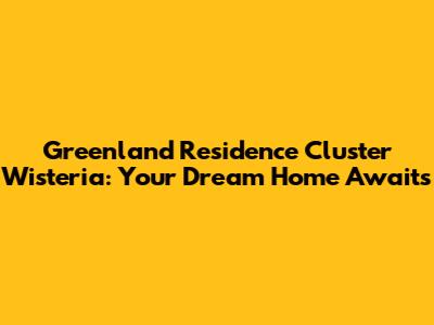 Greenland Residence Cluster Wisteria: Your Dream Home Awaits