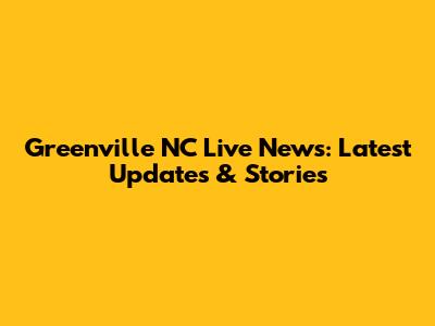 Greenville NC Live News: Latest Updates & Stories
