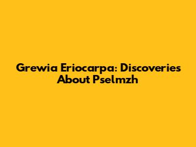 Grewia Eriocarpa: Discoveries About Pselmzh