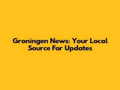 Groningen News: Your Local Source For Updates