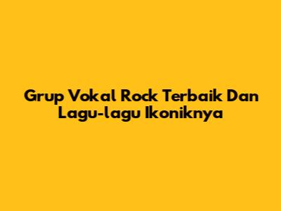 Grup Vokal Rock Terbaik Dan Lagu-lagu Ikoniknya