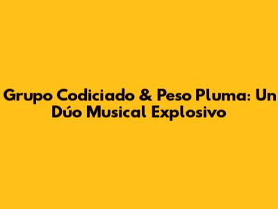 Grupo Codiciado & Peso Pluma: Un Dúo Musical Explosivo