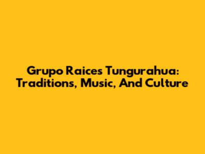 Grupo Raices Tungurahua: Traditions, Music, And Culture
