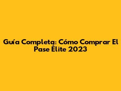 Guía Completa: Cómo Comprar El Pase Élite 2023