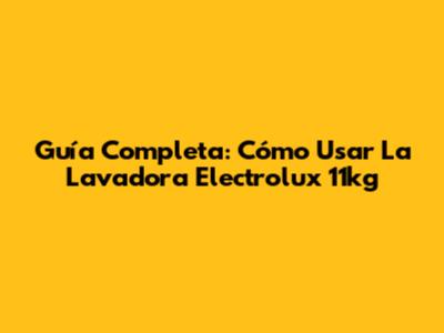 Guía Completa: Cómo Usar La Lavadora Electrolux 11kg