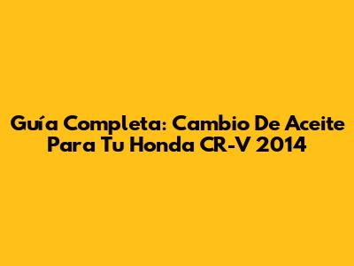 Guía Completa: Cambio De Aceite Para Tu Honda CR-V 2014