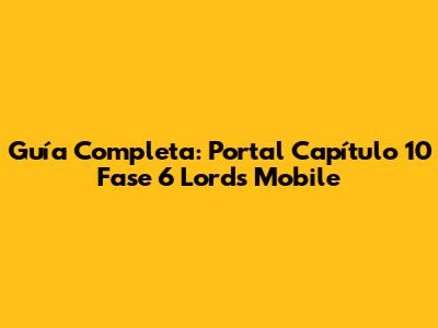 Guía Completa: Portal Capítulo 10 Fase 6 Lords Mobile