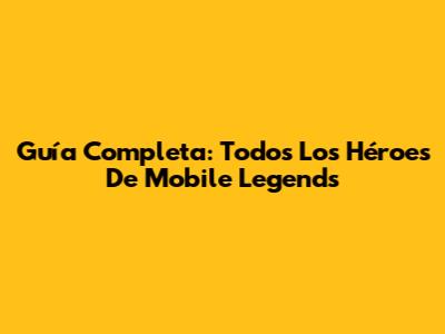 Guía Completa: Todos Los Héroes De Mobile Legends