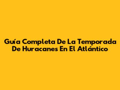 Guía Completa De La Temporada De Huracanes En El Atlántico