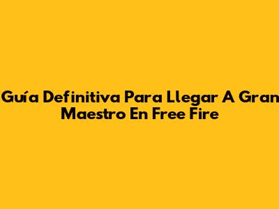Guía Definitiva Para Llegar A Gran Maestro En Free Fire