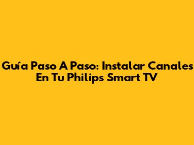 Guía Paso A Paso: Instalar Canales En Tu Philips Smart TV
