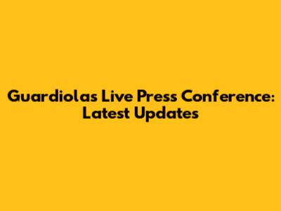 Guardiola's Live Press Conference: Latest Updates