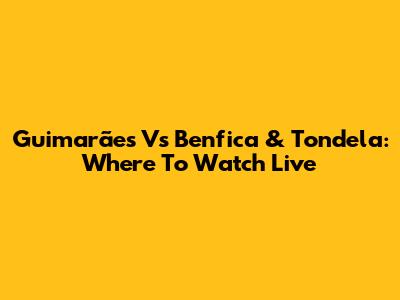 Guimarães Vs Benfica & Tondela: Where To Watch Live