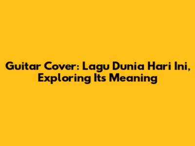 Guitar Cover: Lagu Dunia Hari Ini, Exploring Its Meaning