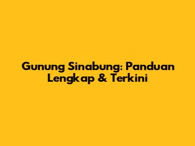 Gunung Sinabung: Panduan Lengkap & Terkini