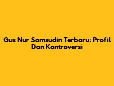 Gus Nur Samsudin Terbaru: Profil Dan Kontroversi