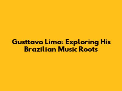 Gusttavo Lima: Exploring His Brazilian Music Roots