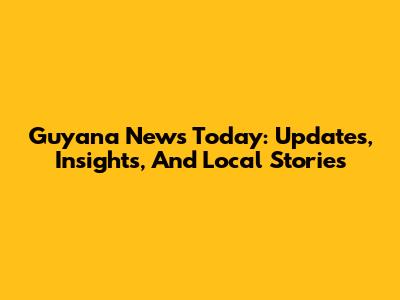 Guyana News Today: Updates, Insights, And Local Stories
