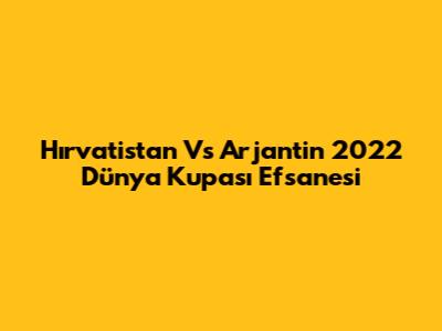 Hırvatistan Vs Arjantin 2022 Dünya Kupası Efsanesi