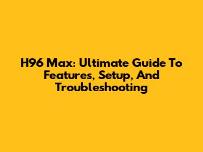 H96 Max: Ultimate Guide To Features, Setup, And Troubleshooting