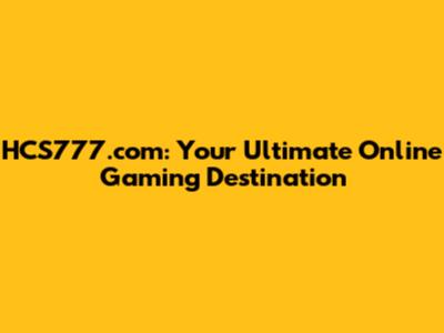 HCS777.com: Your Ultimate Online Gaming Destination