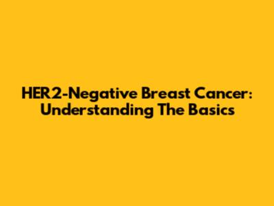 HER2-Negative Breast Cancer: Understanding The Basics