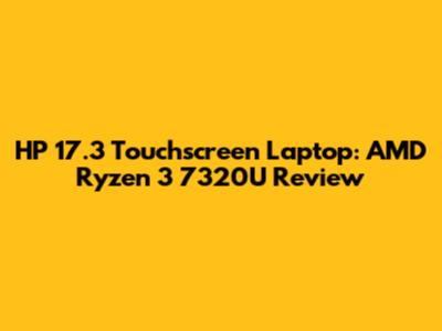 HP 17.3 Touchscreen Laptop: AMD Ryzen 3 7320U Review