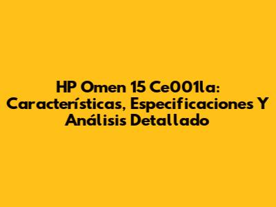 HP Omen 15 Ce001la: Características, Especificaciones Y Análisis Detallado