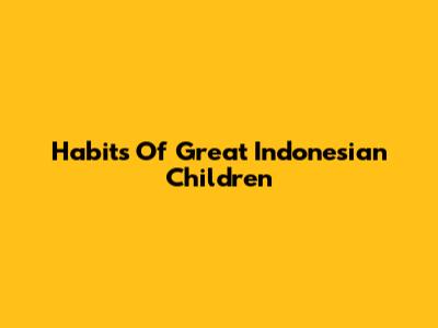 Habits Of Great Indonesian Children