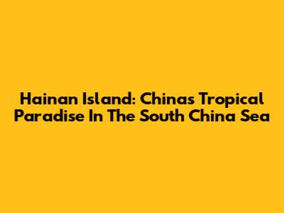 Hainan Island: China's Tropical Paradise In The South China Sea