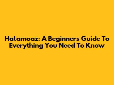 Halamoaz: A Beginner's Guide To Everything You Need To Know