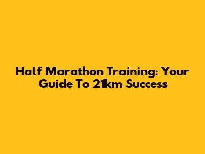 Half Marathon Training: Your Guide To 21km Success