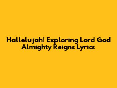 Hallelujah! Exploring 'Lord God Almighty Reigns' Lyrics