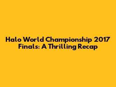 Halo World Championship 2017 Finals: A Thrilling Recap