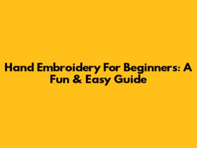 Hand Embroidery For Beginners: A Fun & Easy Guide