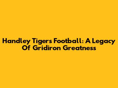 Handley Tigers Football: A Legacy Of Gridiron Greatness