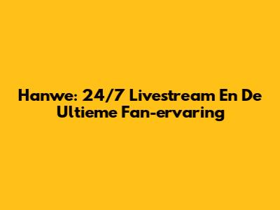 Hanwe: 24/7 Livestream En De Ultieme Fan-ervaring