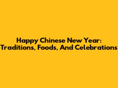 Happy Chinese New Year: Traditions, Foods, And Celebrations