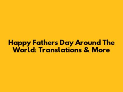 Happy Father's Day Around The World: Translations & More