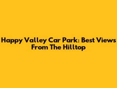 Happy Valley Car Park: Best Views From The Hilltop