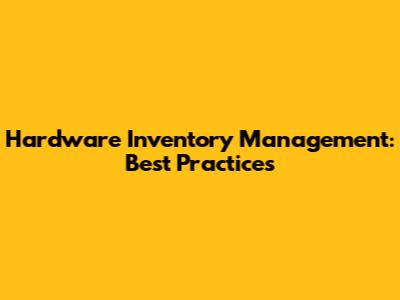 Hardware Inventory Management: Best Practices