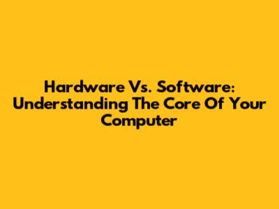 Hardware Vs. Software: Understanding The Core Of Your Computer