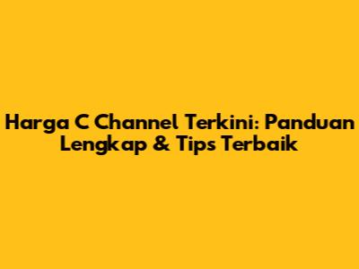 Harga C Channel Terkini: Panduan Lengkap & Tips Terbaik