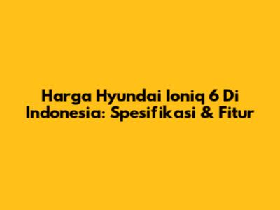 Harga Hyundai Ioniq 6 Di Indonesia: Spesifikasi & Fitur