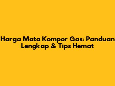 Harga Mata Kompor Gas: Panduan Lengkap & Tips Hemat
